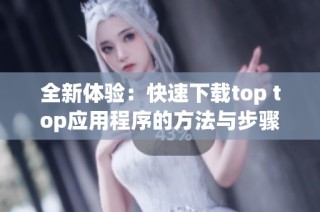 全新体验：快速下载top top应用程序的方法与步骤解析