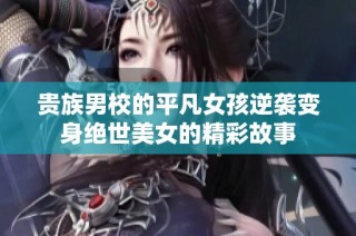 贵族男校的平凡女孩逆袭变身绝世美女的精彩故事