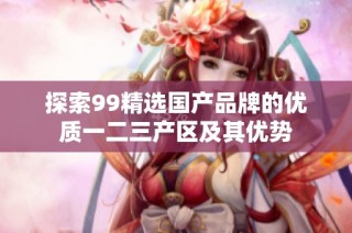 探索99精选国产品牌的优质一二三产区及其优势