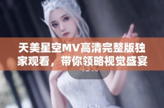 天美星空MV高清完整版独家观看，带你领略视觉盛宴与音乐魅力