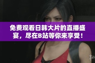 免费观看日韩大片的直播盛宴，尽在B站等你来享受！