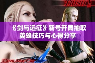 《剑与远征》新号开局抽取英雄技巧与心得分享