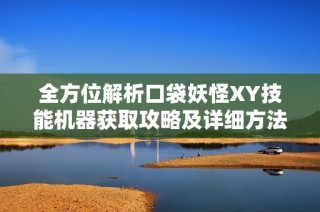 全方位解析口袋妖怪XY技能机器获取攻略及详细方法揭秘