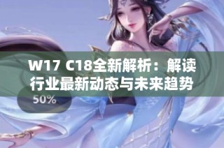 W17 C18全新解析：解读行业最新动态与未来趋势