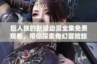 巨人族的新娘动漫全集免费观看，带你探索奇幻冒险旅程