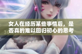 女人在经历某些事情后，是否真的难以回归初心的思考与探讨