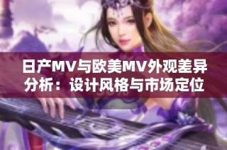 日产MV与欧美MV外观差异分析：设计风格与市场定位研究