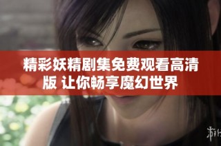 精彩妖精剧集免费观看高清版 让你畅享魔幻世界