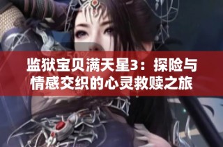 监狱宝贝满天星3：探险与情感交织的心灵救赎之旅