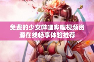 免费的少女哔哩哔哩视频资源在线畅享体验推荐