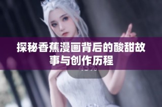 探秘香蕉漫画背后的酸甜故事与创作历程
