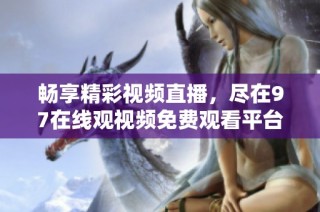 畅享精彩视频直播，尽在97在线观视频免费观看平台