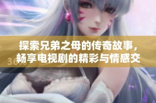 探索兄弟之母的传奇故事，畅享电视剧的精彩与情感交织
