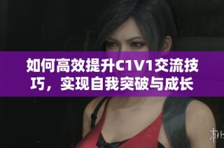 如何高效提升C1V1交流技巧，实现自我突破与成长