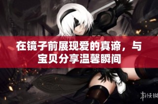 在镜子前展现爱的真谛，与宝贝分享温馨瞬间