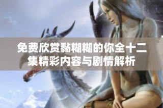 免费欣赏黏糊糊的你全十二集精彩内容与剧情解析