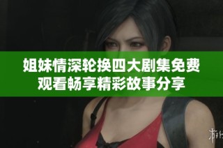 姐妹情深轮换四大剧集免费观看畅享精彩故事分享