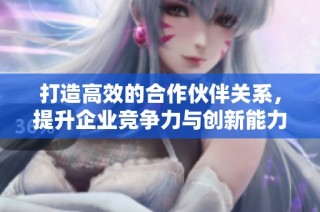 打造高效的合作伙伴关系，提升企业竞争力与创新能力