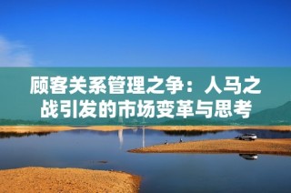 顾客关系管理之争：人马之战引发的市场变革与思考