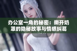 办公室一角的秘密：撕开奶罩的隐秘故事与情感纠葛