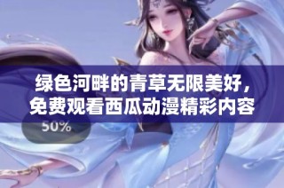 绿色河畔的青草无限美好，免费观看西瓜动漫精彩内容