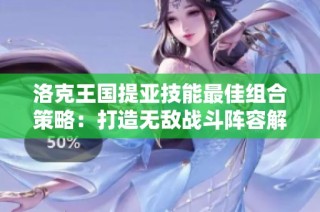 洛克王国提亚技能最佳组合策略：打造无敌战斗阵容解析