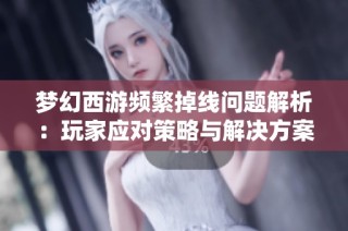 梦幻西游频繁掉线问题解析：玩家应对策略与解决方案分享