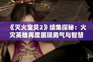 《灭火宝贝2》续集探秘：火灾英雄再度展现勇气与智慧