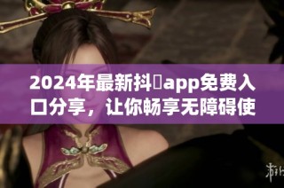 2024年最新抖抈app免费入口分享，让你畅享无障碍使用体验！