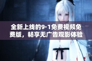 全新上线的9·1免费视频免费版，畅享无广告观影体验