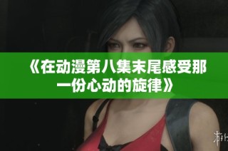 《在动漫第八集末尾感受那一份心动的旋律》