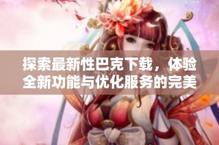 探索最新性巴克下载，体验全新功能与优化服务的完美结合