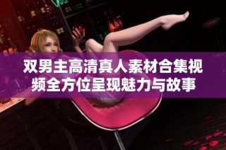 双男主高清真人素材合集视频全方位呈现魅力与故事