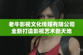 老牛影视文化传媒有限公司全新打造影视艺术新天地