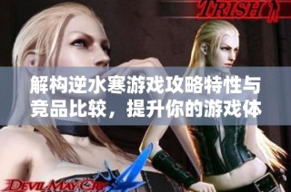 解构逆水寒游戏攻略特性与竞品比较，提升你的游戏体验