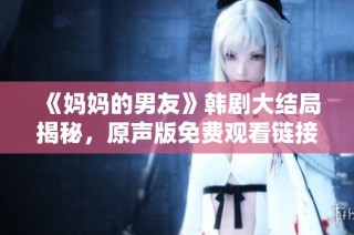 《妈妈的男友》韩剧大结局揭秘，原声版免费观看链接分享