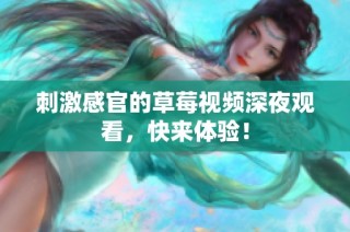 刺激感官的草莓视频深夜观看，快来体验！
