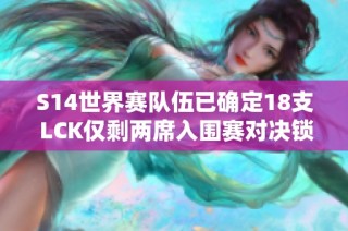 S14世界赛队伍已确定18支 LCK仅剩两席入围赛对决锁定