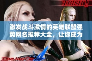 激发战斗激情的英雄联盟强势网名推荐大全，让你成为游戏中的焦点