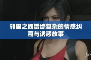 邻里之间错综复杂的情感纠葛与诱惑故事