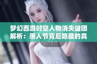 梦幻西游时空人物消失谜团解析：愚人节背后隐藏的真实意义