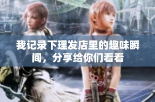 我记录下理发店里的趣味瞬间，分享给你们看看