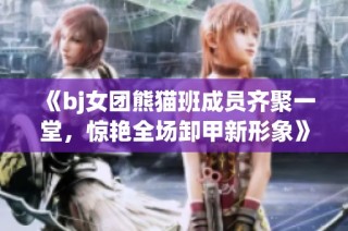 《bj女团熊猫班成员齐聚一堂，惊艳全场卸甲新形象》
