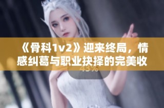 《骨科1v2》迎来终局，情感纠葛与职业抉择的完美收官