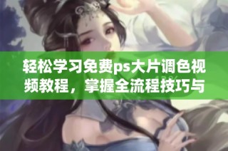 轻松学习免费ps大片调色视频教程，掌握全流程技巧与技巧