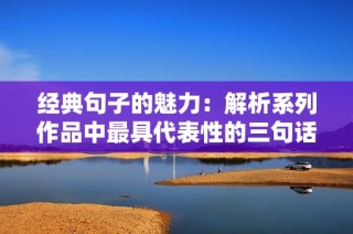 经典句子的魅力：解析系列作品中最具代表性的三句话