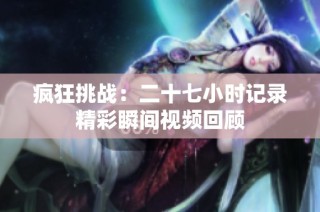 疯狂挑战：二十七小时记录精彩瞬间视频回顾