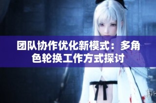团队协作优化新模式：多角色轮换工作方式探讨