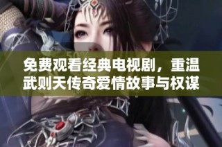 免费观看经典电视剧，重温武则天传奇爱情故事与权谋之路