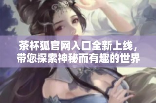 茶杯狐官网入口全新上线，带您探索神秘而有趣的世界